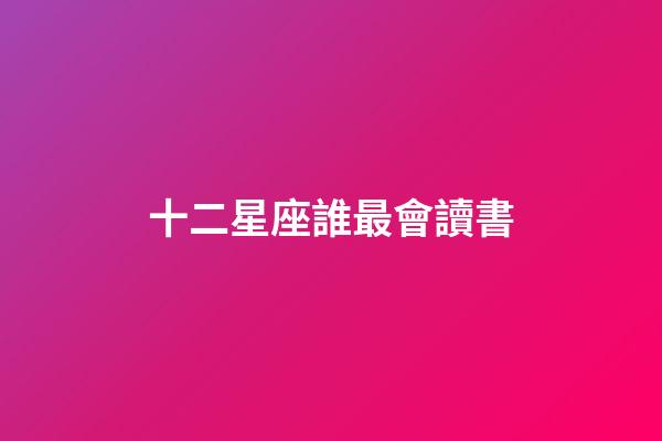 十二星座誰最會讀書-第1張-星座運勢-玄機派