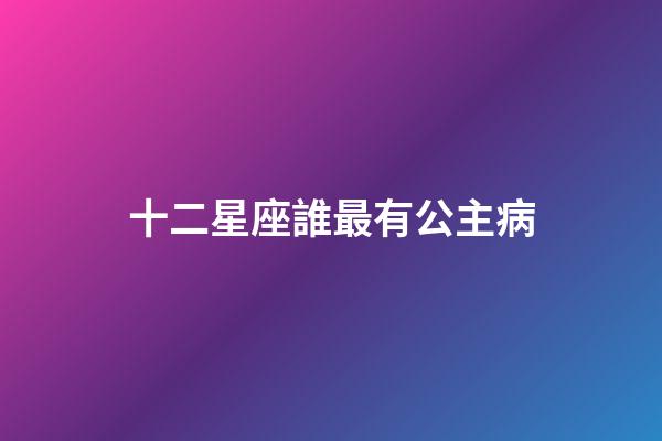 十二星座誰最有公主病-第1張-星座運(yùn)勢(shì)-玄機(jī)派