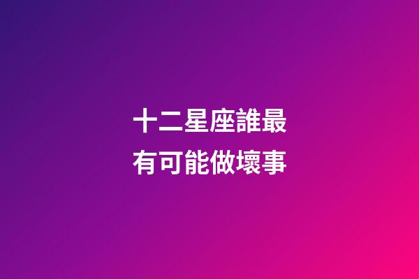 十二星座誰最有可能做壞事-第1張-星座運勢-玄機派