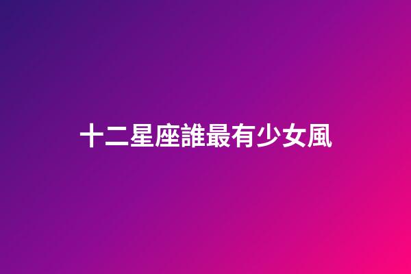 十二星座誰最有少女風-第1張-星座運勢-玄機派