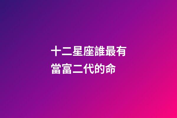 十二星座誰最有當富二代的命-第1張-星座運勢-玄機派