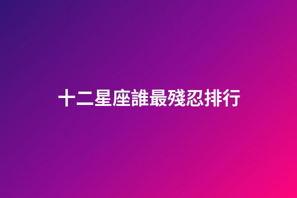 十二星座誰最殘忍排行-第1張-星座運(yùn)勢-玄機(jī)派