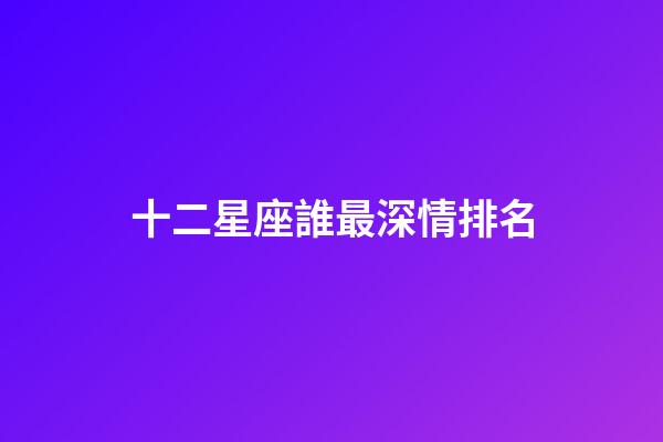 十二星座誰最深情排名-第1張-星座運勢-玄機派