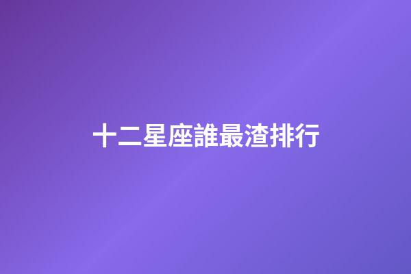 十二星座誰最渣排行-第1張-星座運勢-玄機派