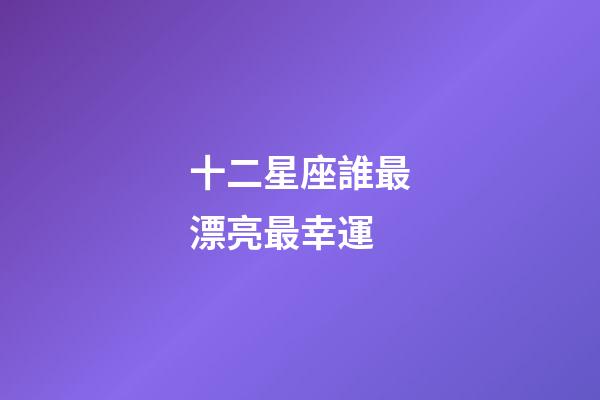 十二星座誰最漂亮最幸運-第1張-星座運勢-玄機派