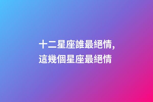 十二星座誰最絕情,這幾個星座最絕情-第1張-觀點-玄機派