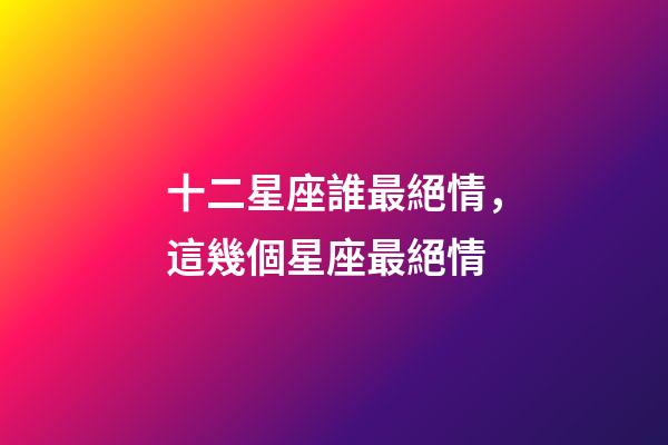 十二星座誰最絕情，這幾個星座最絕情-第1張-觀點-玄機派