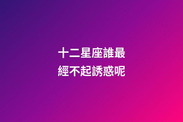 十二星座誰最經不起誘惑呢-第1張-星座運勢-玄機派