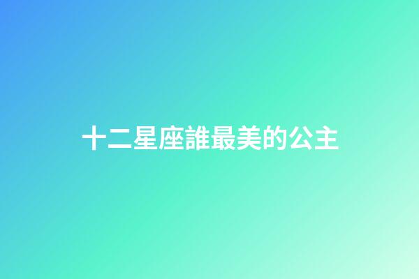 十二星座誰最美的公主-第1張-星座運勢-玄機派