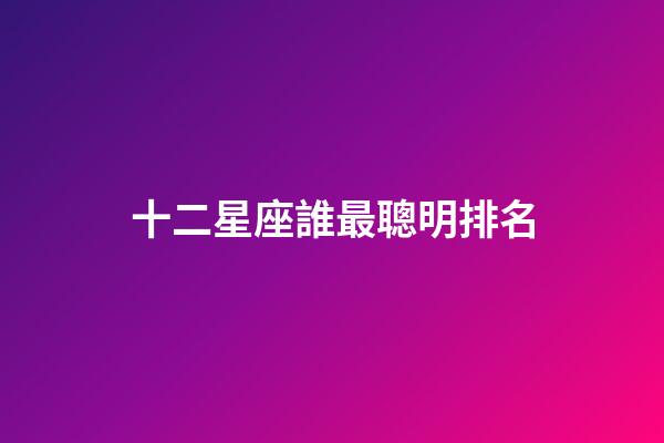 十二星座誰最聰明排名（星座最傻第一名）-第1張-星座運勢-玄機派