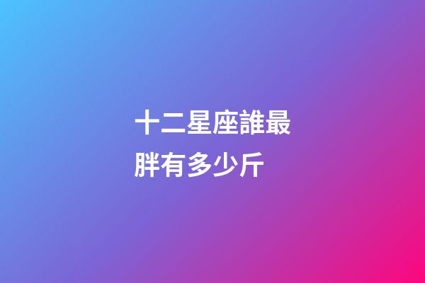 十二星座誰最胖有多少斤-第1張-星座運勢-玄機派