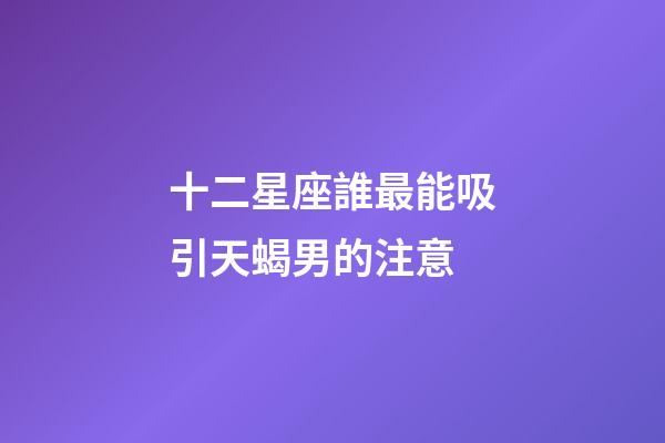 十二星座誰最能吸引天蝎男的注意-第1張-星座運勢-玄機派