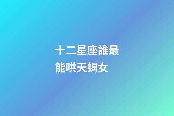 十二星座誰最能哄天蝎女-第1張-星座運勢-玄機派