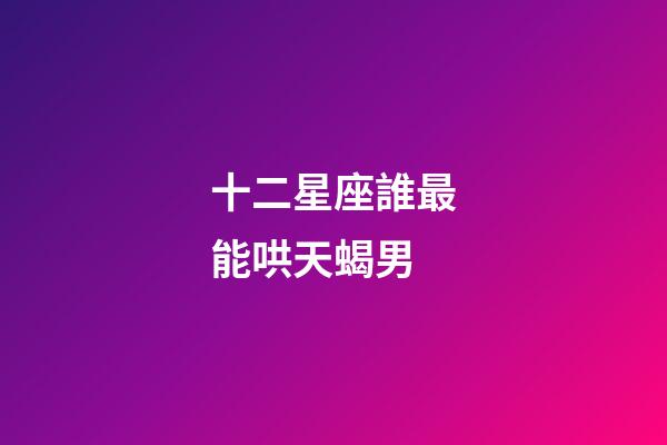 十二星座誰最能哄天蝎男-第1張-星座運勢-玄機派