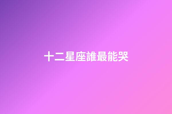 十二星座誰最能哭-第1張-星座運(yùn)勢(shì)-玄機(jī)派