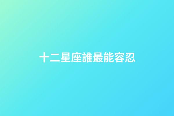 十二星座誰最能容忍-第1張-星座運勢-玄機派