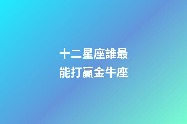 十二星座誰最能打贏金牛座-第1張-星座運勢-玄機派