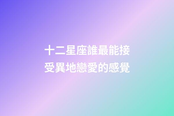 十二星座誰最能接受異地戀愛的感覺-第1張-星座運勢-玄機派