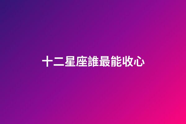 十二星座誰最能收心-第1張-星座運勢-玄機派