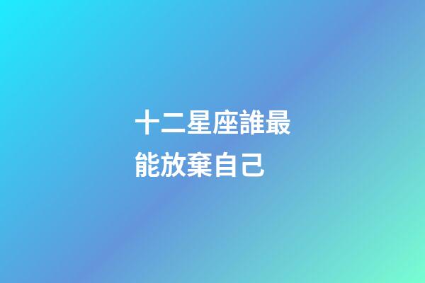 十二星座誰最能放棄自己-第1張-星座運勢-玄機派