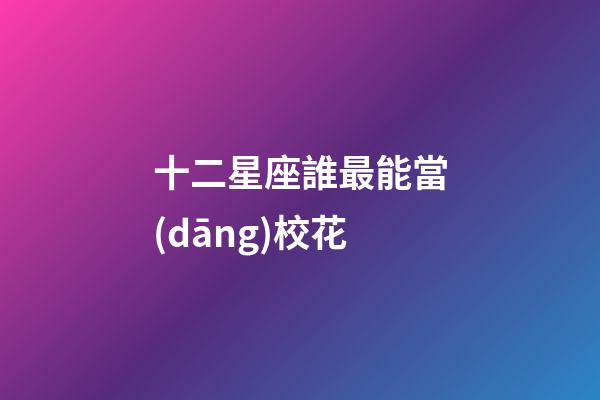 十二星座誰最能當(dāng)校花