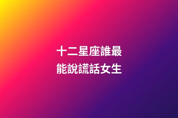十二星座誰最能說謊話女生-第1張-星座運勢-玄機派