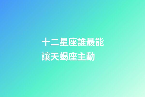 十二星座誰最能讓天蝎座主動-第1張-星座運勢-玄機派