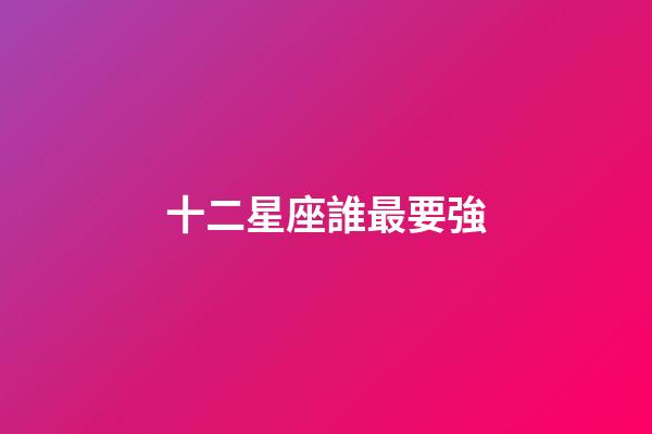 十二星座誰最要強-第1張-星座運勢-玄機派