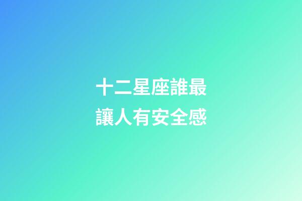 十二星座誰最讓人有安全感-第1張-星座運(yùn)勢(shì)-玄機(jī)派