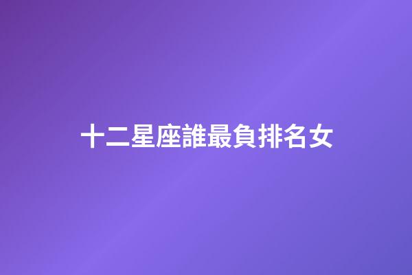 十二星座誰最負排名女-第1張-星座運勢-玄機派