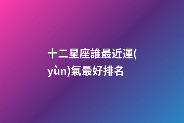 十二星座誰最近運(yùn)氣最好排名-第1張-星座運(yùn)勢(shì)-玄機(jī)派