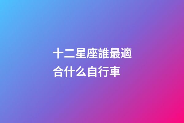十二星座誰最適合什么自行車-第1張-星座運勢-玄機派