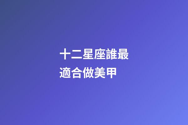 十二星座誰最適合做美甲-第1張-星座運勢-玄機派