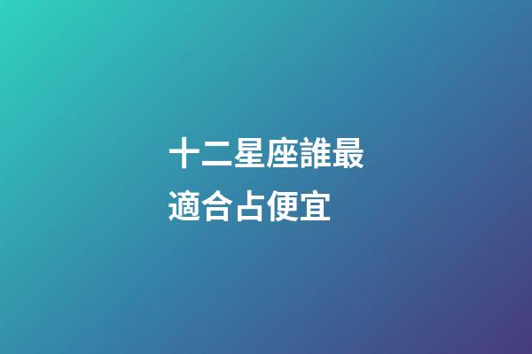 十二星座誰最適合占便宜-第1張-星座運勢-玄機派