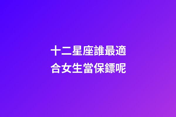 十二星座誰最適合女生當保鏢呢-第1張-星座運勢-玄機派