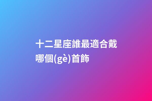 十二星座誰最適合戴哪個(gè)首飾-第1張-星座運(yùn)勢-玄機(jī)派