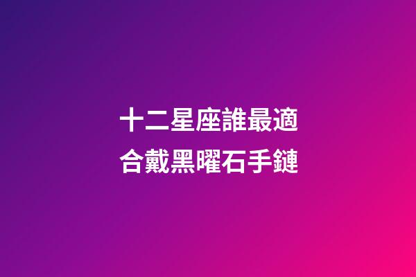 十二星座誰最適合戴黑曜石手鏈-第1張-星座運(yùn)勢-玄機(jī)派