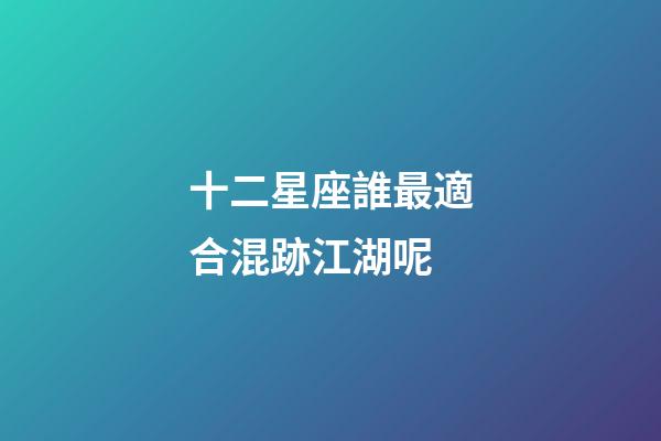 十二星座誰最適合混跡江湖呢-第1張-星座運勢-玄機派