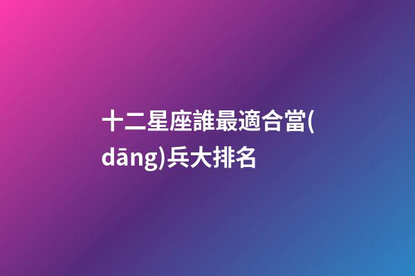 十二星座誰最適合當(dāng)兵大排名-第1張-星座運(yùn)勢-玄機(jī)派