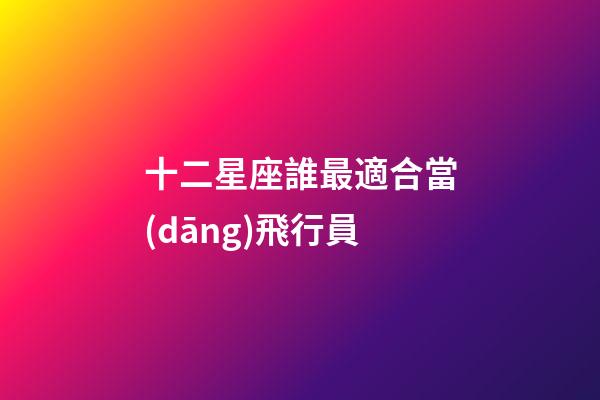 十二星座誰最適合當(dāng)飛行員