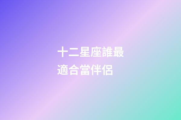 十二星座誰最適合當伴侶-第1張-星座運勢-玄機派