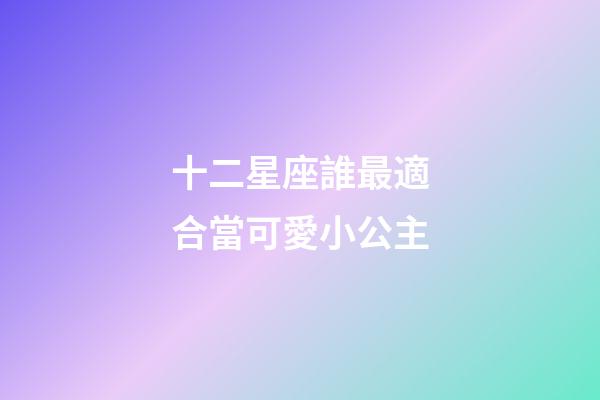 十二星座誰最適合當可愛小公主-第1張-星座運勢-玄機派