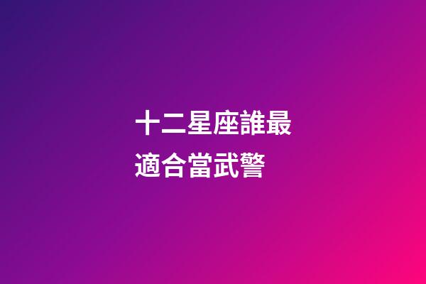 十二星座誰最適合當武警-第1張-星座運勢-玄機派