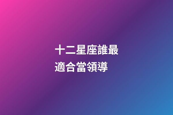 十二星座誰最適合當領導-第1張-星座運勢-玄機派