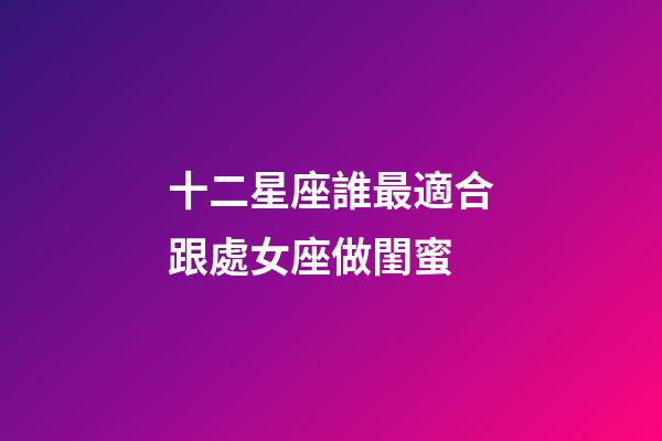 十二星座誰最適合跟處女座做閨蜜-第1張-星座運勢-玄機派