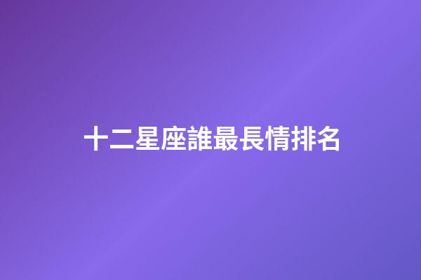 十二星座誰最長情排名-第1張-星座運勢-玄機派