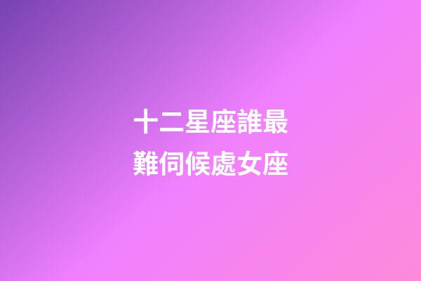 十二星座誰最難伺候處女座-第1張-星座運勢-玄機派