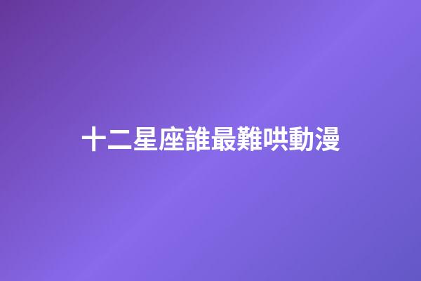 十二星座誰最難哄動漫-第1張-星座運勢-玄機派