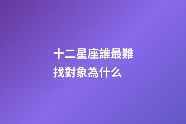 十二星座誰最難找對象為什么-第1張-星座運勢-玄機派