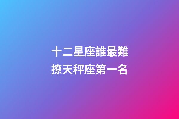 十二星座誰最難撩天秤座第一名-第1張-星座運勢-玄機派